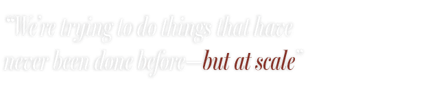 “We’re trying to do things that have never been done before—but at scale”